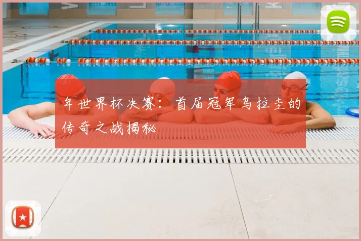 年世界杯决赛：首届冠军乌拉圭的传奇之战揭秘