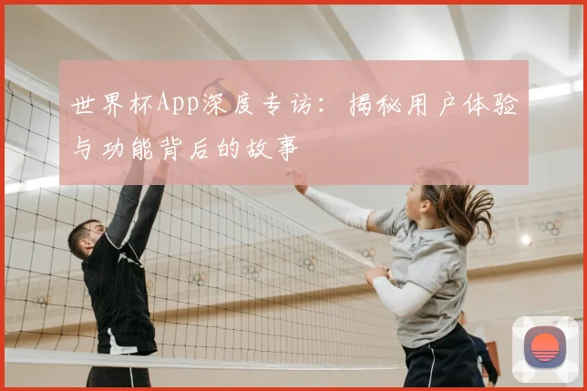 世界杯App深度专访:揭秘用户体验与功能背后的故事
