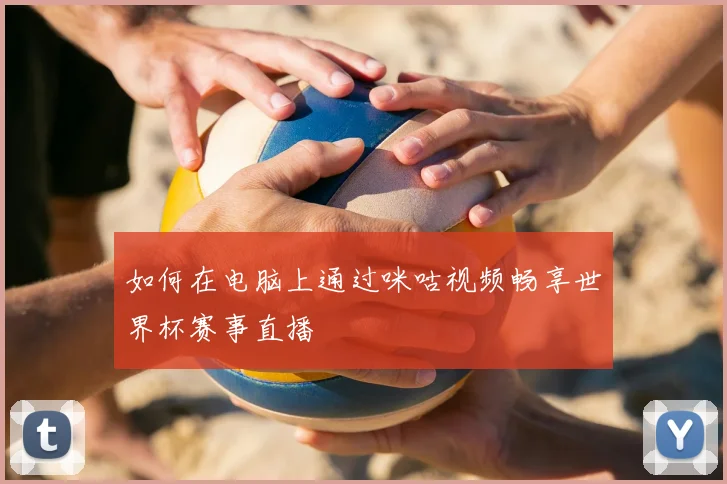 如何在电脑上通过咪咕视频畅享世界杯赛事直播