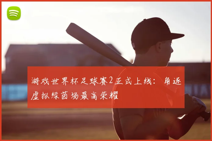 游戏世界杯足球赛2正式上线：角逐虚拟绿茵场最高荣耀