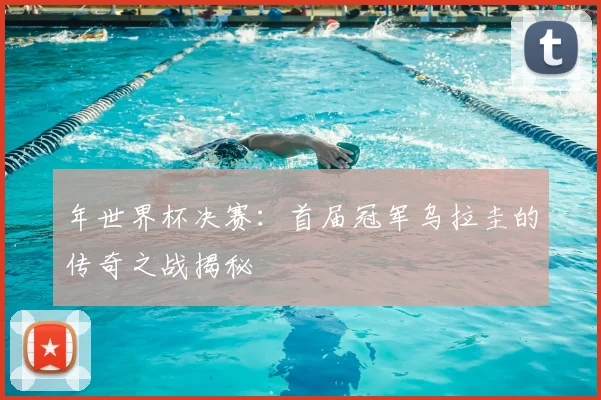 年世界杯决赛：首届冠军乌拉圭的传奇之战揭秘