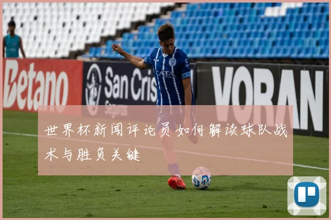世界杯新闻评论员如何解读球队战术与胜负关键