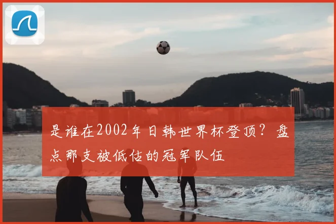 是谁在2002年日韩世界杯登顶？盘点那支被低估的冠军队伍