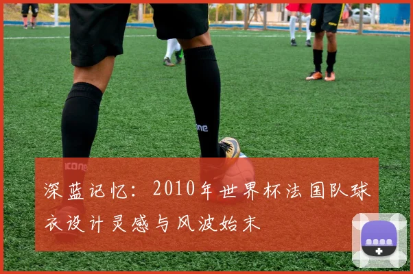 深蓝记忆：2010年世界杯法国队球衣设计灵感与风波始末