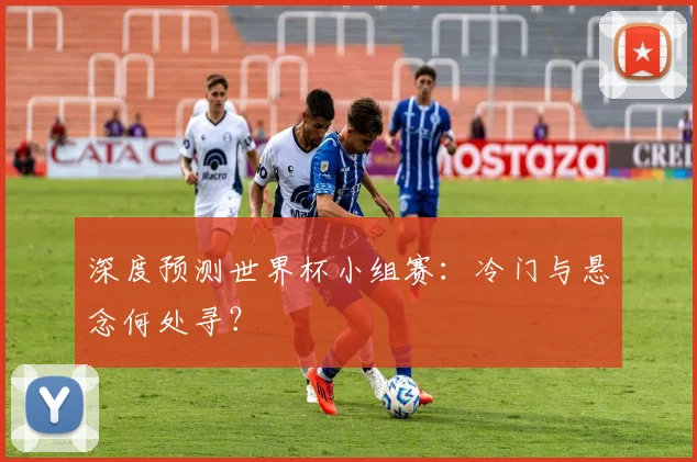 深度预测世界杯小组赛：冷门与悬念何处寻？