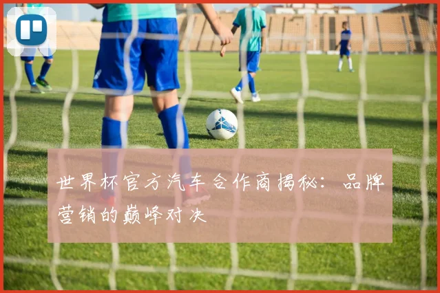 世界杯官方汽车合作商揭秘：品牌营销的巅峰对决