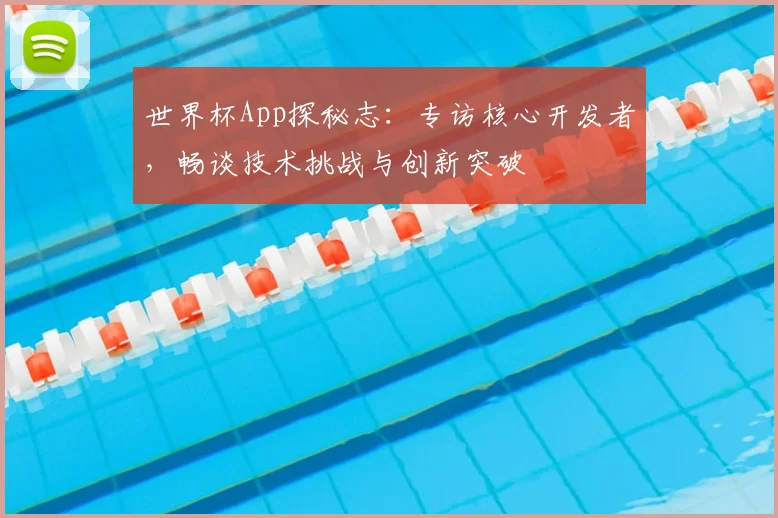世界杯App探秘志：专访核心开发者，畅谈技术挑战与创新突破