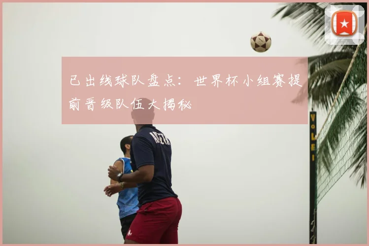 已出线球队盘点:世界杯小组赛提前晋级队伍大揭秘