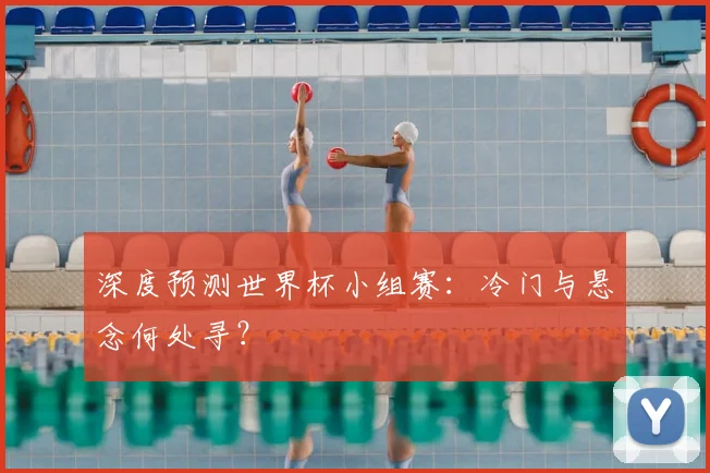 深度预测世界杯小组赛：冷门与悬念何处寻？