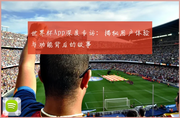 世界杯App深度专访:揭秘用户体验与功能背后的故事