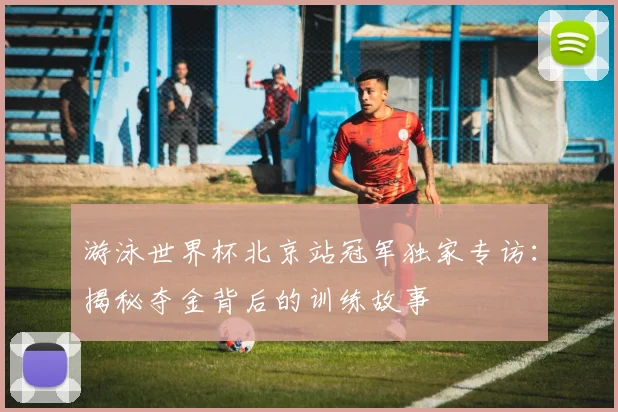 游泳世界杯北京站冠军独家专访：揭秘夺金背后的训练故事