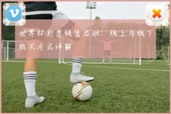 世界杯彩票销售启动:线上与线下购买方式详解