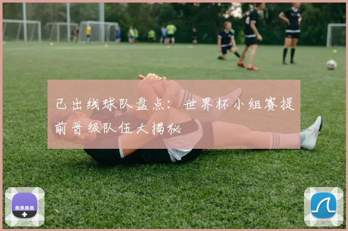 已出线球队盘点:世界杯小组赛提前晋级队伍大揭秘