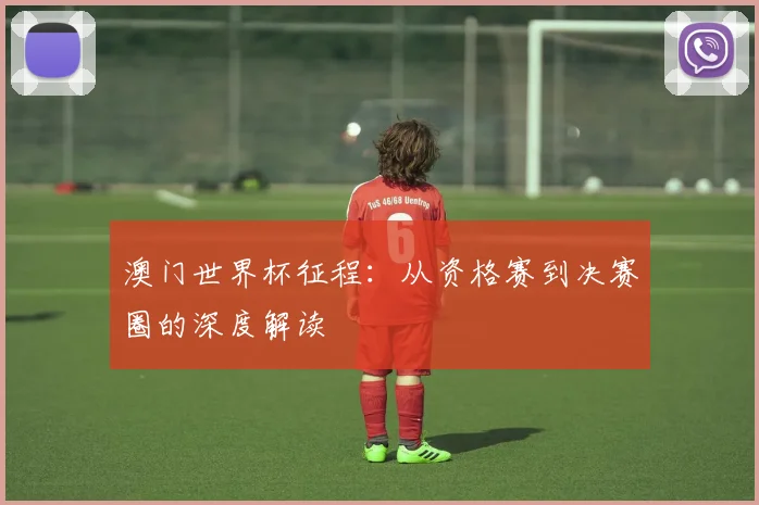澳门世界杯征程：从资格赛到决赛圈的深度解读