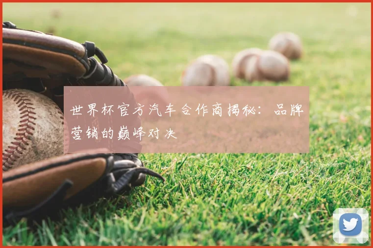 世界杯官方汽车合作商揭秘：品牌营销的巅峰对决