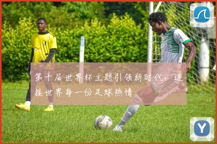 第十届世界杯主题引领新时代,连接世界每一份足球热情