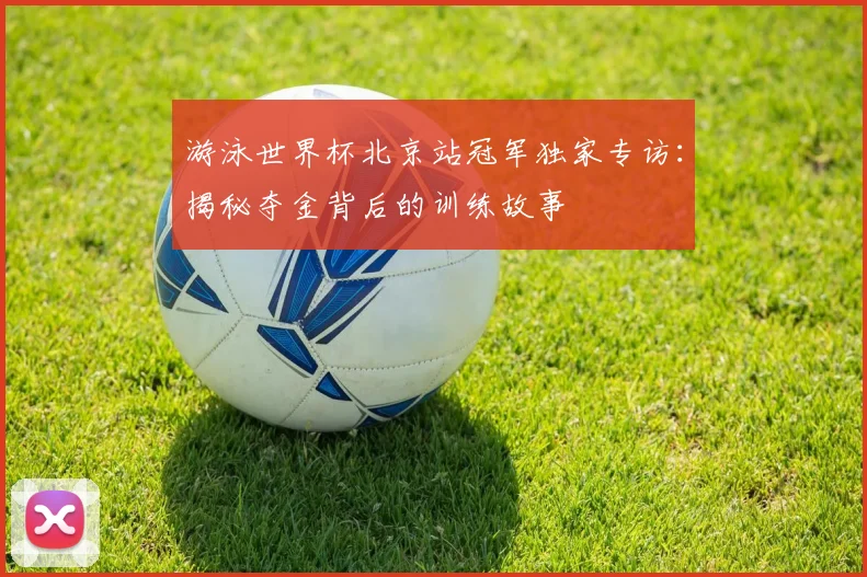 游泳世界杯北京站冠军独家专访：揭秘夺金背后的训练故事