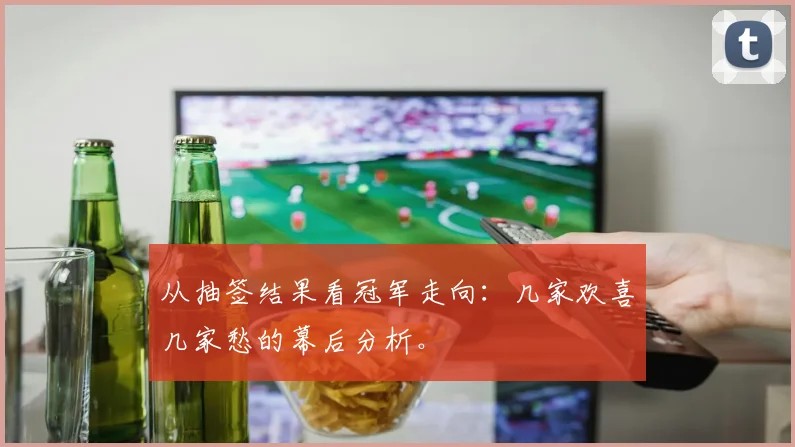 从抽签结果看冠军走向：几家欢喜几家愁的幕后分析。