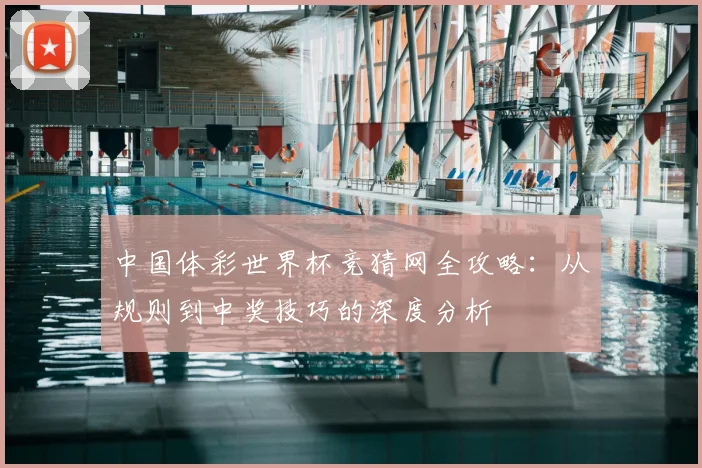 中国体彩世界杯竞猜网全攻略：从规则到中奖技巧的深度分析