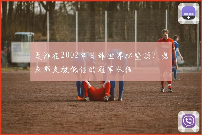 是谁在2002年日韩世界杯登顶？盘点那支被低估的冠军队伍