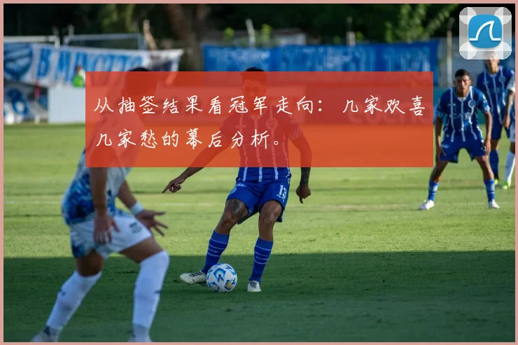 从抽签结果看冠军走向：几家欢喜几家愁的幕后分析。