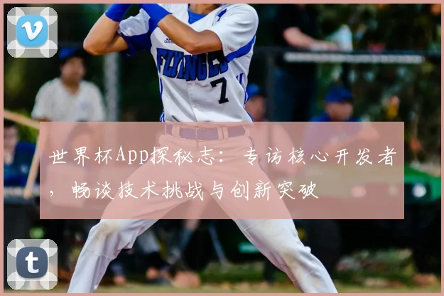 世界杯App探秘志：专访核心开发者，畅谈技术挑战与创新突破