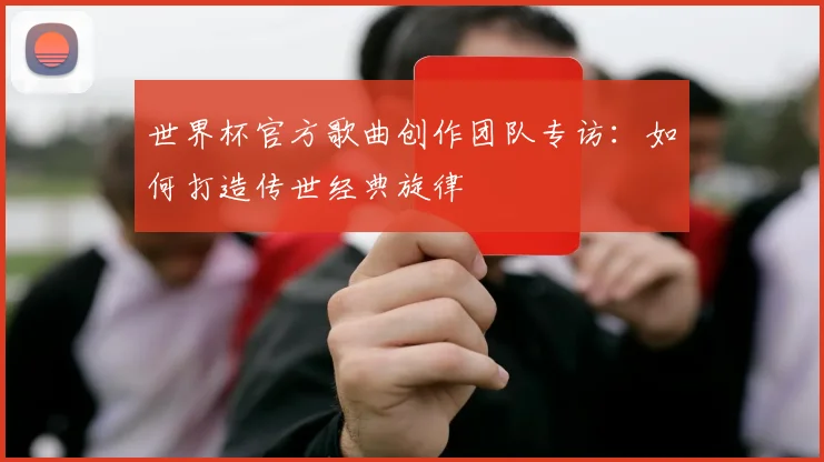 世界杯官方歌曲创作团队专访：如何打造传世经典旋律