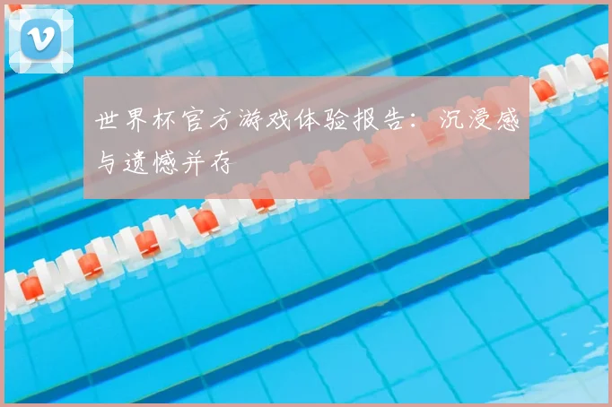 世界杯官方游戏体验报告：沉浸感与遗憾并存