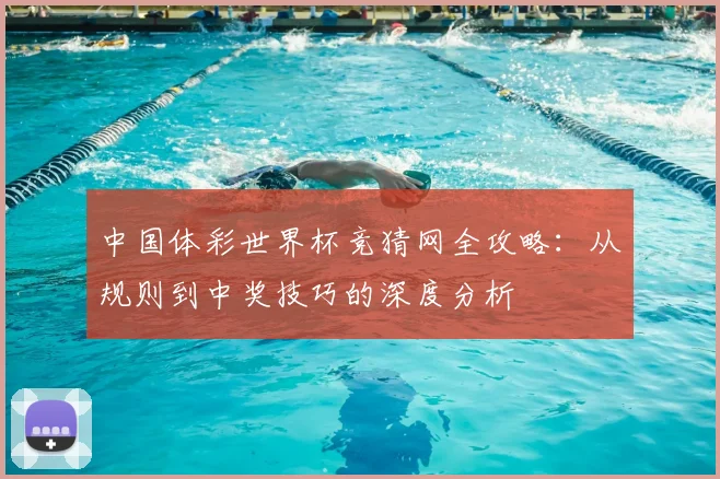 中国体彩世界杯竞猜网全攻略：从规则到中奖技巧的深度分析