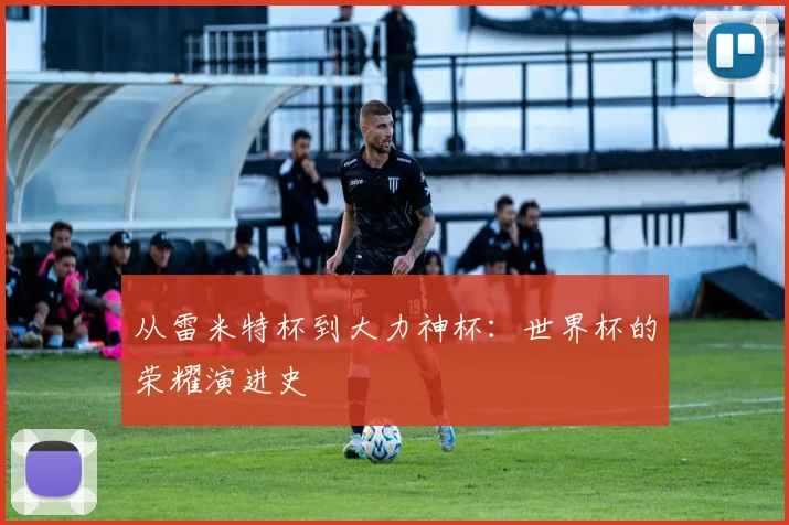 从雷米特杯到大力神杯:世界杯的荣耀演进史