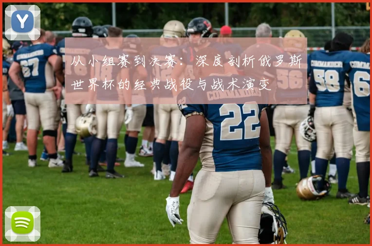 从小组赛到决赛：深度剖析俄罗斯世界杯的经典战役与战术演变