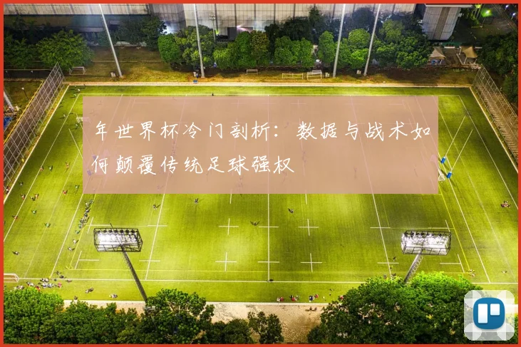年世界杯冷门剖析：数据与战术如何颠覆传统足球强权