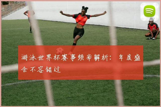 游泳世界杯赛事频率解析：年度盛会不容错过