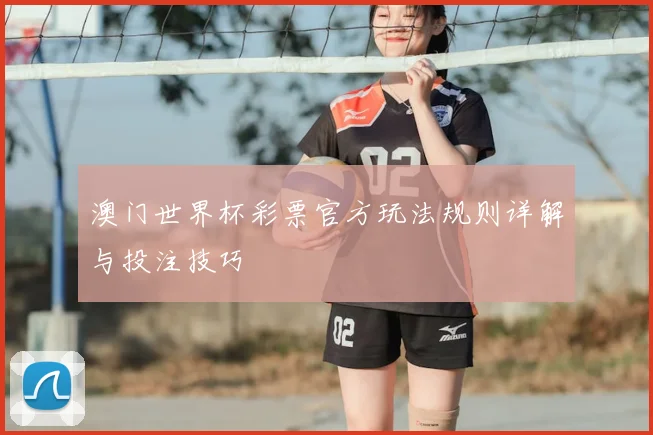 澳门世界杯彩票官方玩法规则详解与投注技巧