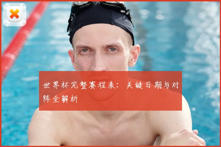 世界杯完整赛程表:关键日期与对阵全解析