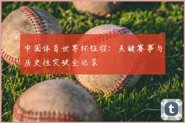 中国体育世界杯征程:关键赛事与历史性突破全记录