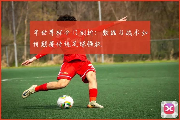 年世界杯冷门剖析：数据与战术如何颠覆传统足球强权
