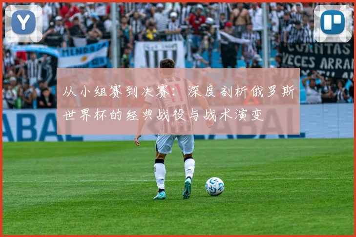 从小组赛到决赛：深度剖析俄罗斯世界杯的经典战役与战术演变