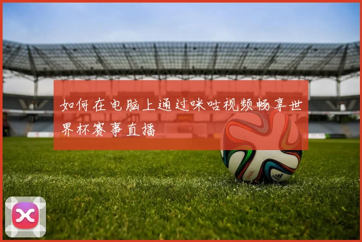 如何在电脑上通过咪咕视频畅享世界杯赛事直播