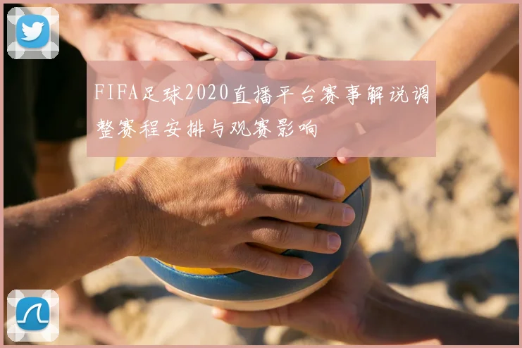 FIFA足球2020直播平台赛事解说调整赛程安排与观赛影响