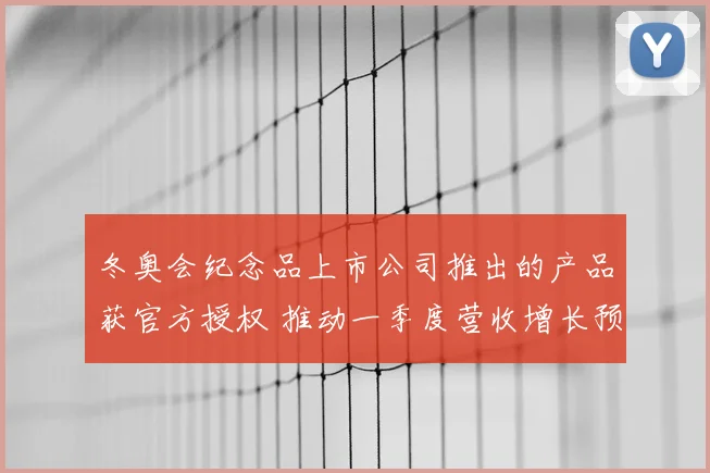 冬奥会纪念品上市公司推出的产品获官方授权 推动一季度营收增长预期