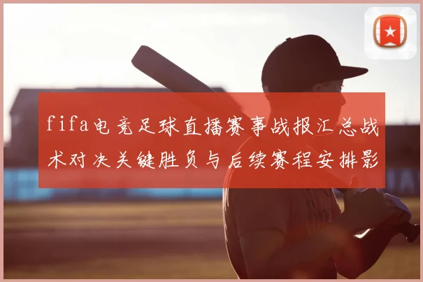 fifa电竞足球直播赛事战报汇总战术对决关键胜负与后续赛程安排影响解读