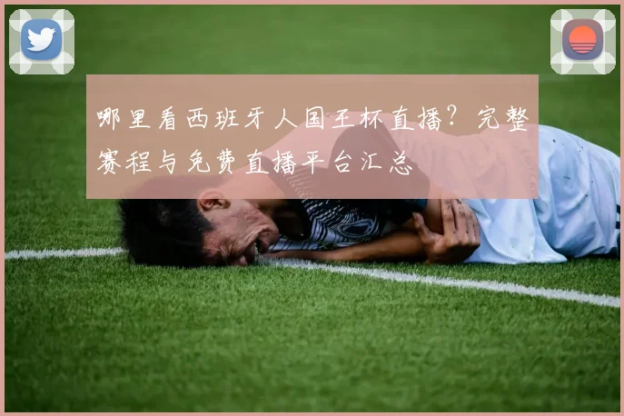 哪里看西班牙人国王杯直播?完整赛程与免费直播平台汇总