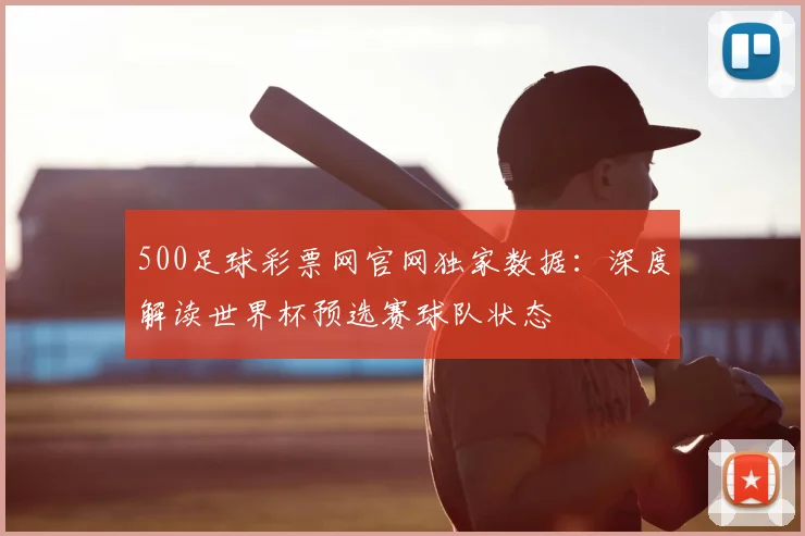 500足球彩票网官网独家数据：深度解读世界杯预选赛球队状态