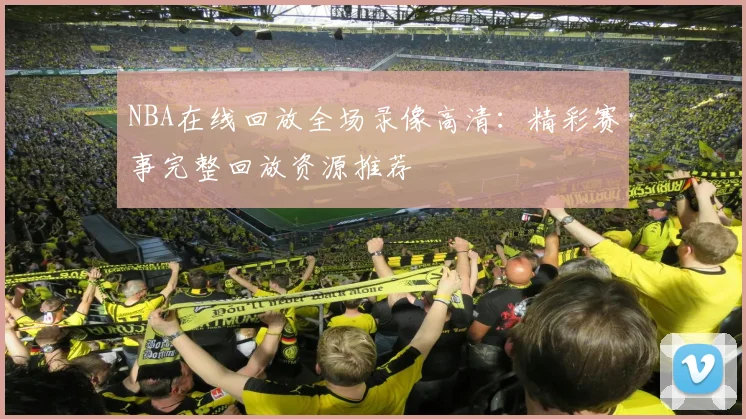 NBA在线回放全场录像高清：精彩赛事完整回放资源推荐