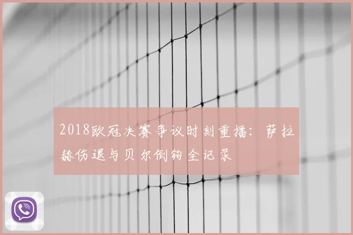 2018欧冠决赛争议时刻重播：萨拉赫伤退与贝尔倒钩全记录