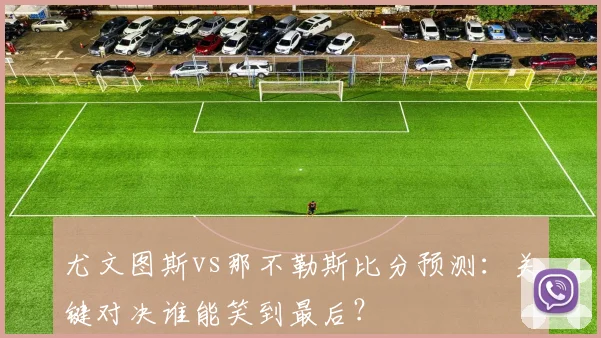 尤文图斯vs那不勒斯比分预测：关键对决谁能笑到最后？