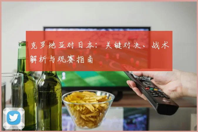 克罗地亚对日本：关键对决、战术解析与观赛指南