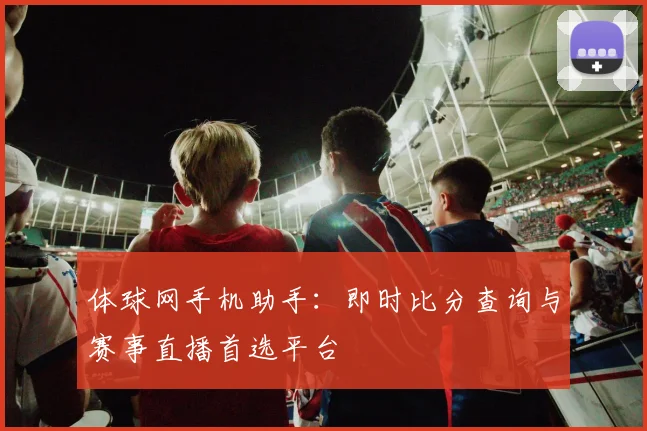 体球网手机助手：即时比分查询与赛事直播首选平台
