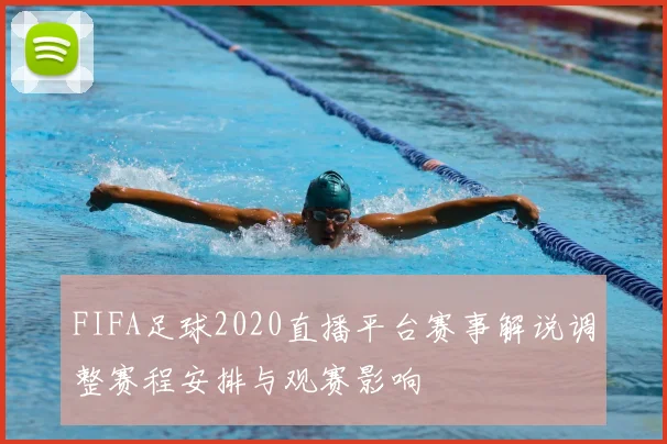 FIFA足球2020直播平台赛事解说调整赛程安排与观赛影响